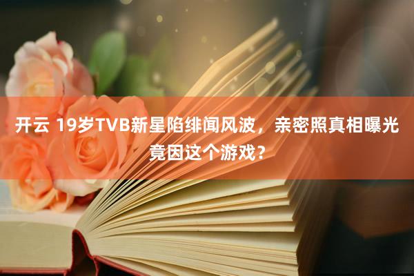 开云 19岁TVB新星陷绯闻风波，亲密照真相曝光竟因这个游戏？