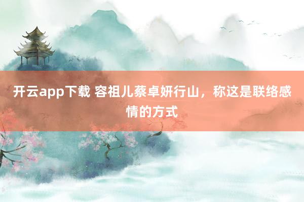 开云app下载 容祖儿蔡卓妍行山,称这是联络感情的方式