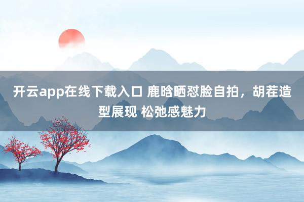 开云app在线下载入口 鹿晗晒怼脸自拍,胡茬造型展现 松弛感魅力