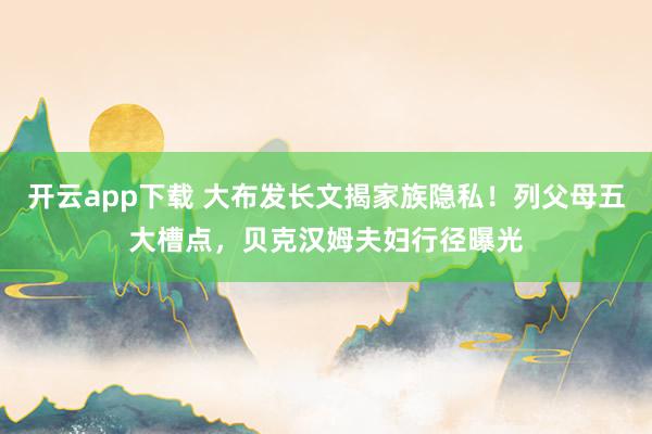 开云app下载 大布发长文揭家族隐私!列父母五大槽点,贝克汉姆夫妇行径曝光