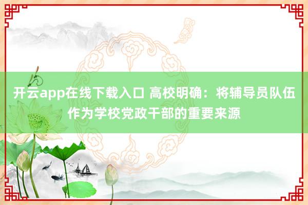 开云app在线下载入口 高校明确:将辅导员队伍作为学校党政干部的重要来源