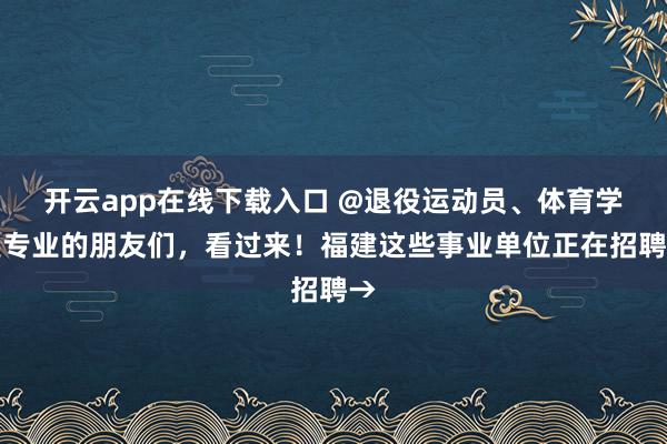 开云app在线下载入口 @退役运动员、体育学类专业的朋友们,看过来!福建这些事业单位正在招聘→