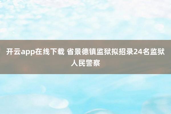 开云app在线下载 省景德镇监狱拟招录24名监狱人民警察