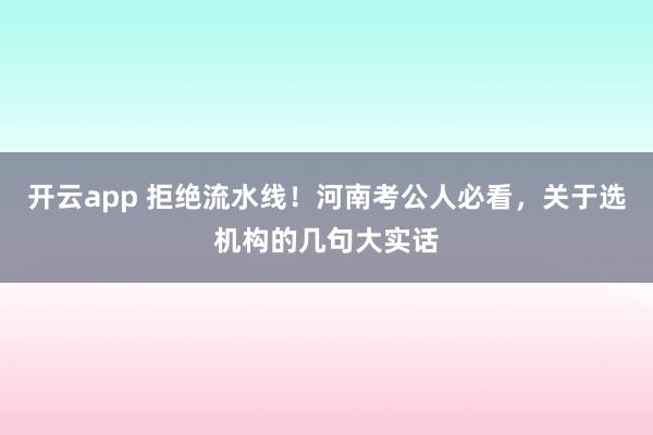 开云app 拒绝流水线!河南考公人必看,关于选机构的几句大实话