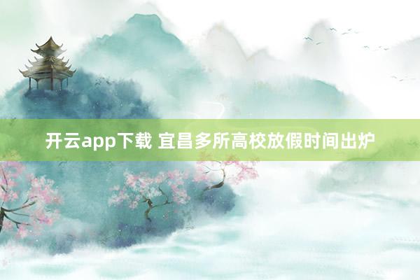 开云app下载 宜昌多所高校放假时间出炉