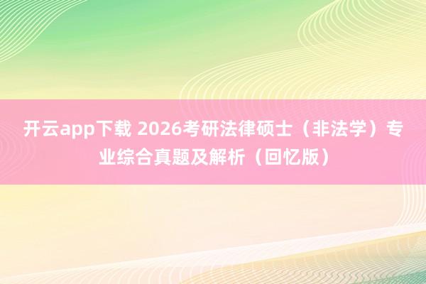 开云app下载 2026考研法律硕士（非法学）专业综合真题及解析（回忆版）