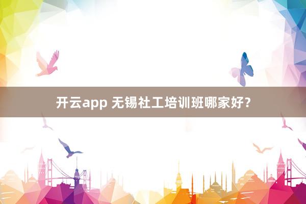 开云app 无锡社工培训班哪家好？