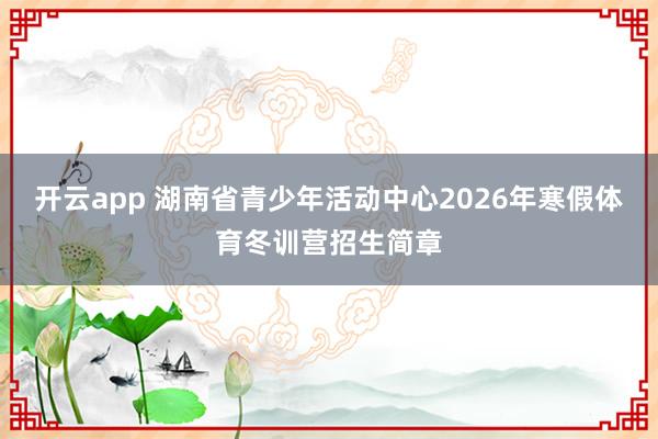 开云app 湖南省青少年活动中心2026年寒假体育冬训营招生简章