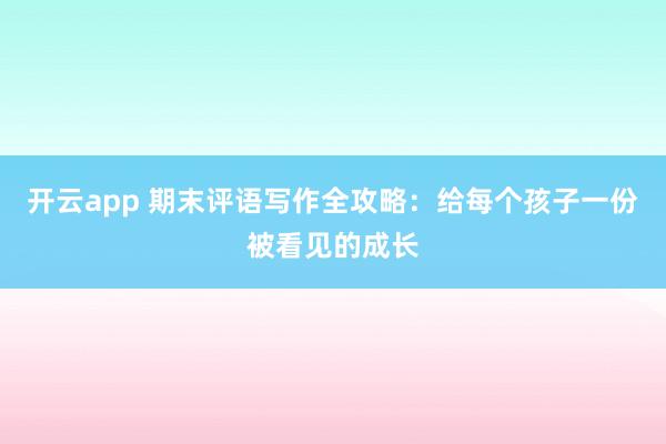 开云app 期末评语写作全攻略:给每个孩子一份被看见的成长