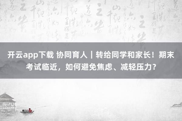 开云app下载 协同育人|转给同学和家长!期末考试临近,如何避免焦虑、减轻压力?