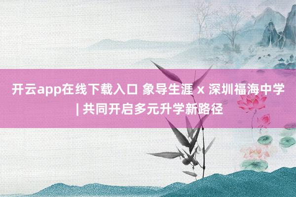 开云app在线下载入口 象导生涯 x 深圳福海中学 | 共同开启多元升学新路径