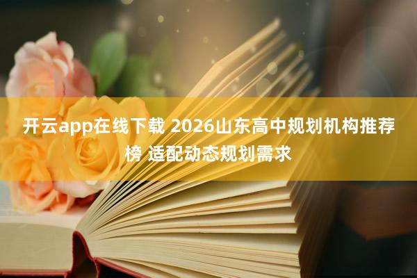 开云app在线下载 2026山东高中规划机构推荐榜 适配动态规划需求