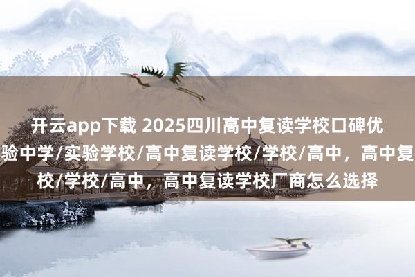 开云app下载 2025四川高中复读学校口碑优选，开启新征程，实验中学/实验学校/高中复读学校/学校/高中，高中复读学校厂商怎么选择
