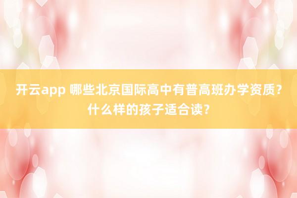 开云app 哪些北京国际高中有普高班办学资质?什么样的孩子适合读?