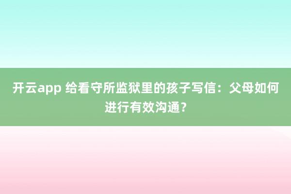 开云app 给看守所监狱里的孩子写信：父母如何进行有效沟通？