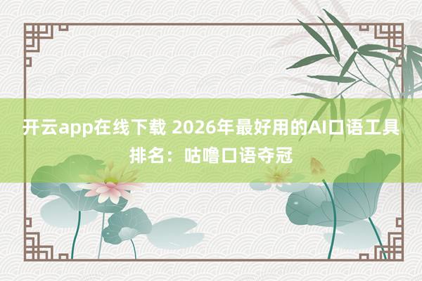 开云app在线下载 2026年最好用的AI口语工具排名：咕噜口语夺冠