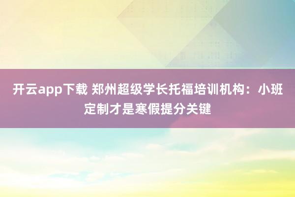 开云app下载 郑州超级学长托福培训机构：小班定制才是寒假提分关键