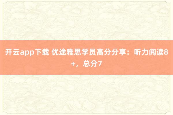 开云app下载 优途雅思学员高分分享：听力阅读8+，总分7
