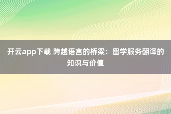 开云app下载 跨越语言的桥梁：留学服务翻译的知识与价值