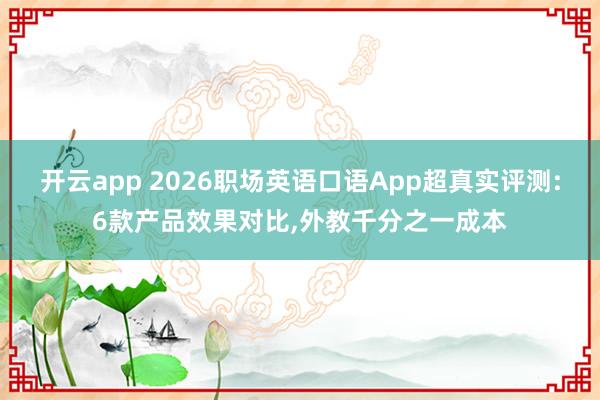 开云app 2026职场英语口语App超真实评测:6款产品效果对比,外教千分之一成本