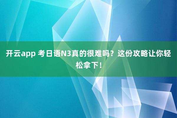 开云app 考日语N3真的很难吗？这份攻略让你轻松拿下！