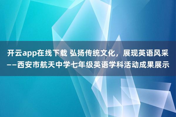 开云app在线下载 弘扬传统文化，展现英语风采——西安市航天中学七年级英语学科活动成果展示