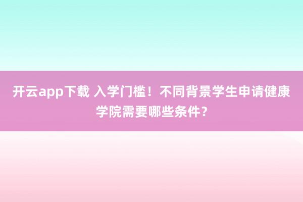开云app下载 入学门槛!不同背景学生申请健康学院需要哪些条件?