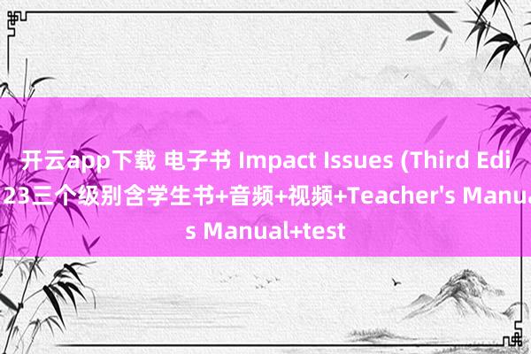 开云app下载 电子书 Impact Issues (Third Edition) 123三个级别含学生书+音频+视频+Teacher's Manual+test