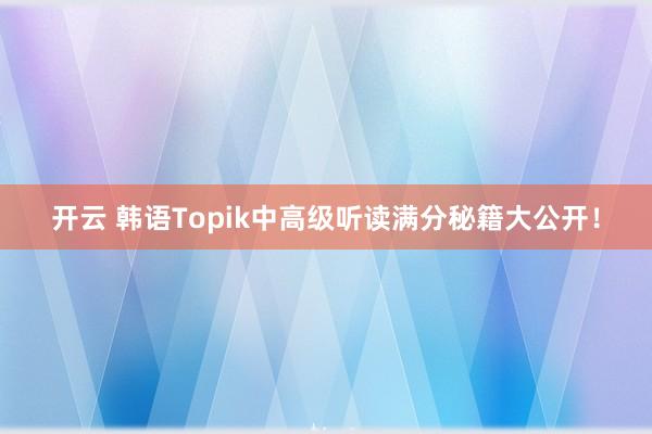 开云 韩语Topik中高级听读满分秘籍大公开!