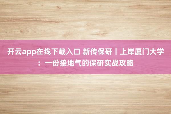 开云app在线下载入口 新传保研｜上岸厦门大学：一份接地气的保研实战攻略