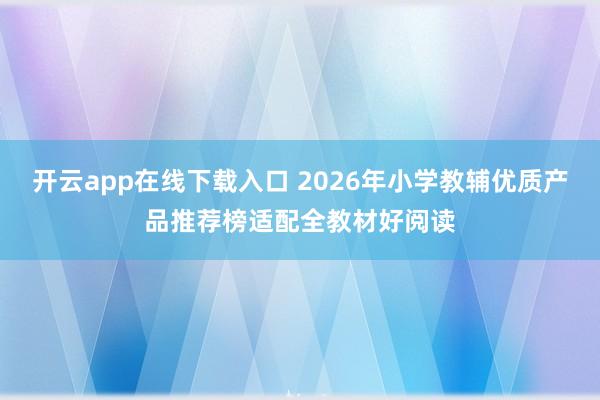 开云app在线下载入口 2026年小学教辅优质产品推荐榜适配全教材好阅读