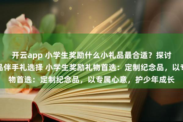 开云app 小学生奖励什么小礼品最合适？探讨适合鼓励小学生的奖品伴手礼选择 小学生奖励礼物首选：定制纪念品，以专属心意，护少年成长