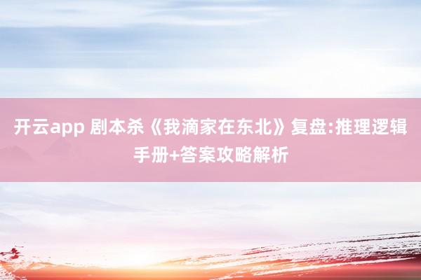 开云app 剧本杀《我滴家在东北》复盘:推理逻辑手册+答案攻略解析