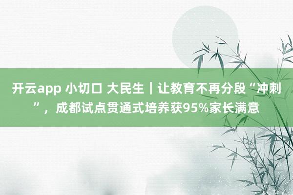 开云app 小切口 大民生｜让教育不再分段“冲刺”，成都试点贯通式培养获95%家长满意