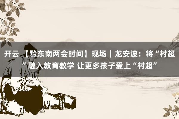 开云 【黔东南两会时间】现场｜龙安波：将“村超”融入教育教学 让更多孩子爱上“村超”