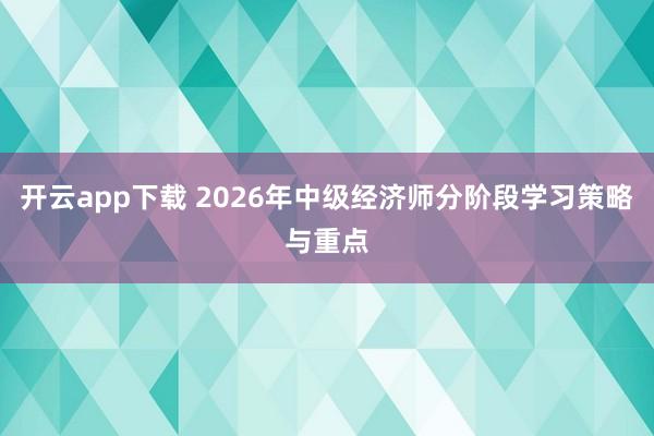 开云app下载 2026年中级经济师分阶段学习策略与重点