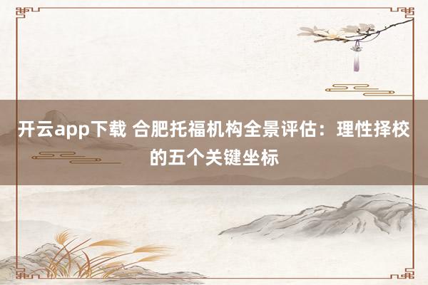 开云app下载 合肥托福机构全景评估:理性择校的五个关键坐标