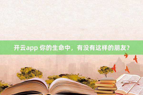 开云app 你的生命中，有没有这样的朋友？