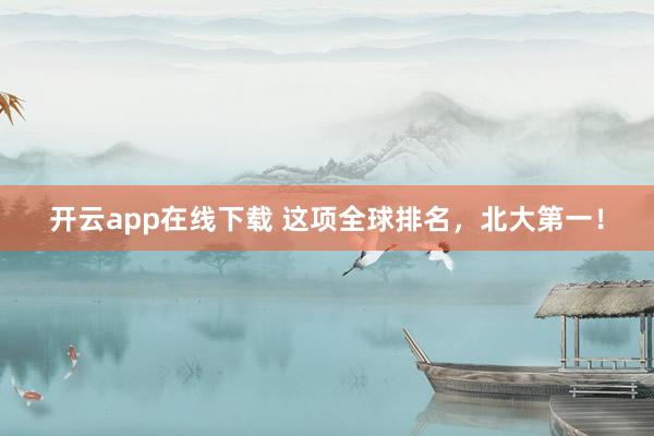 开云app在线下载 这项全球排名,北大第一!