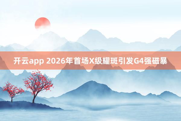 开云app 2026年首场X级耀斑引发G4强磁暴