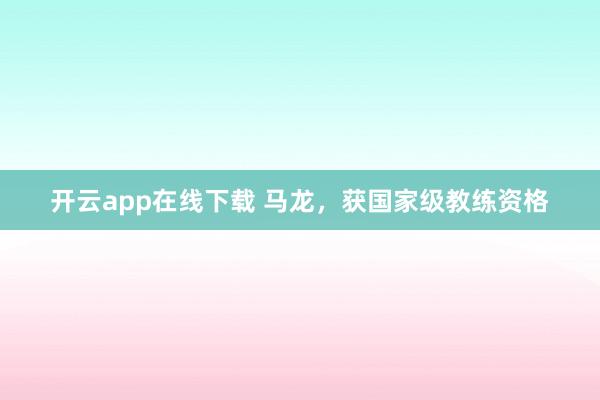 开云app在线下载 马龙，获国家级教练资格