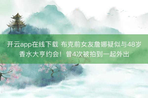 开云app在线下载 布克前女友詹娜疑似与48岁香水大亨约会！曾4次被拍到一起外出