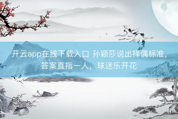 开云app在线下载入口 孙颖莎说出择偶标准，答案直指一人，球迷乐开花