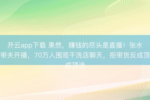 开云app下载 果然,赚钱的尽头是直播!张水华带夫开播,70万人围观干洗店聊天,拒带货反成顶流
