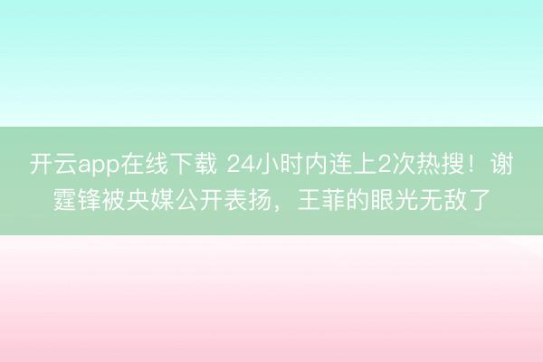 开云app在线下载 24小时内连上2次热搜！谢霆锋被央媒公开表扬，王菲的眼光无敌了