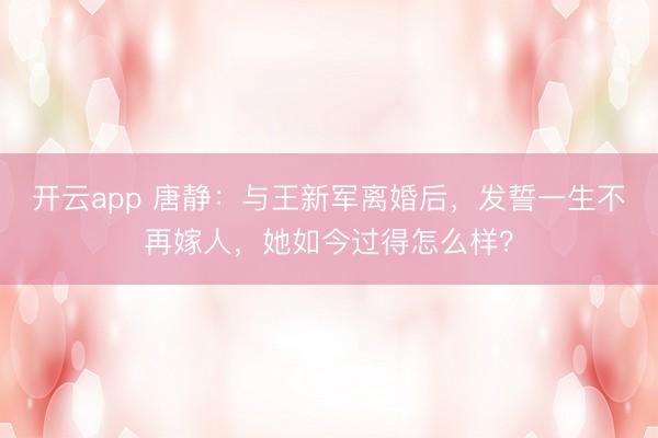 开云app 唐静：与王新军离婚后，发誓一生不再嫁人，她如今过得怎么样？