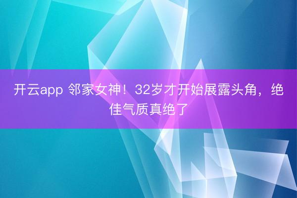 开云app 邻家女神!32岁才开始展露头角,绝佳气质真绝了