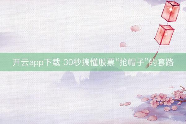 开云app下载 30秒搞懂股票“抢帽子”的套路