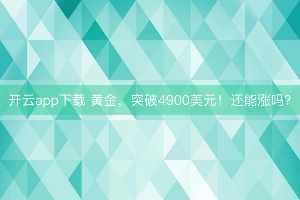 开云app下载 黄金，突破4900美元！还能涨吗？