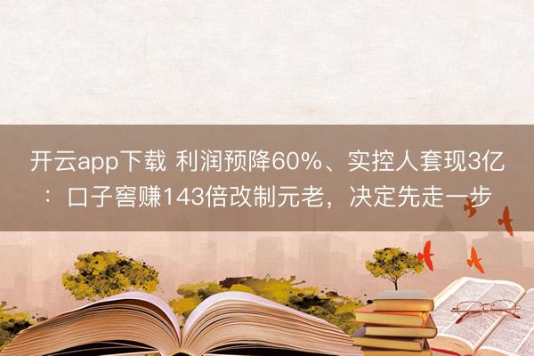 开云app下载 利润预降60%、实控人套现3亿：口子窖赚143倍改制元老，决定先走一步